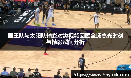 国王队与太阳队精彩对决视频回顾全场高光时刻与精彩瞬间分析