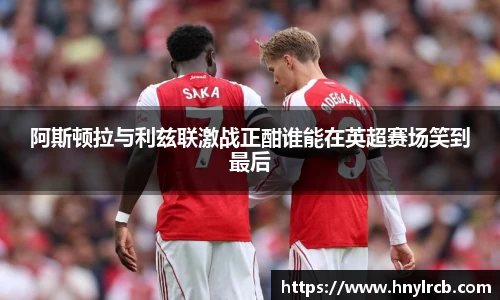 阿斯顿拉与利兹联激战正酣谁能在英超赛场笑到最后