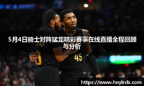 5月4日骑士对阵猛龙精彩赛事在线直播全程回顾与分析