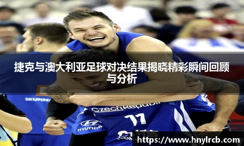 捷克与澳大利亚足球对决结果揭晓精彩瞬间回顾与分析