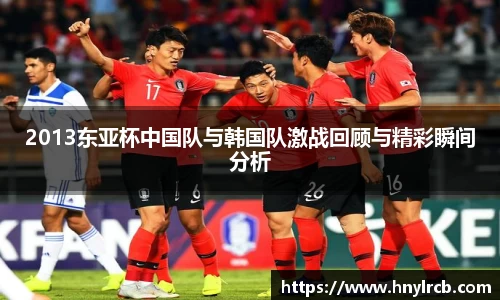 2013东亚杯中国队与韩国队激战回顾与精彩瞬间分析